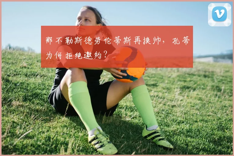 那不勒斯德劳伦蒂斯再换帅，孔蒂为何拒绝邀约？