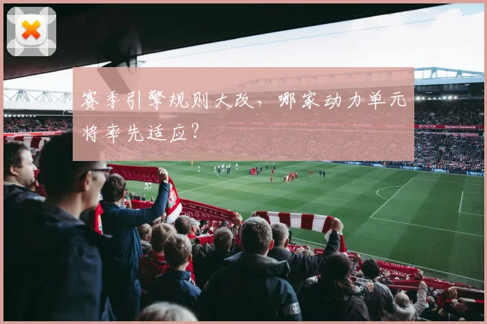 赛季引擎规则大改，哪家动力单元将率先适应？