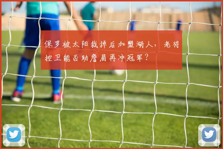 保罗被太阳裁掉后加盟湖人，老将控卫能否助詹眉再冲冠军？