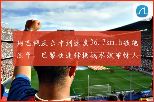 姆巴佩反击冲刺速度36.7km_h领跑法甲，巴黎快速转换战术效率惊人