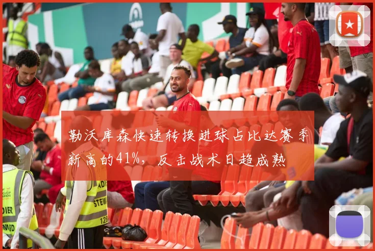 勒沃库森快速转换进球占比达赛季新高的41%，反击战术日趋成熟