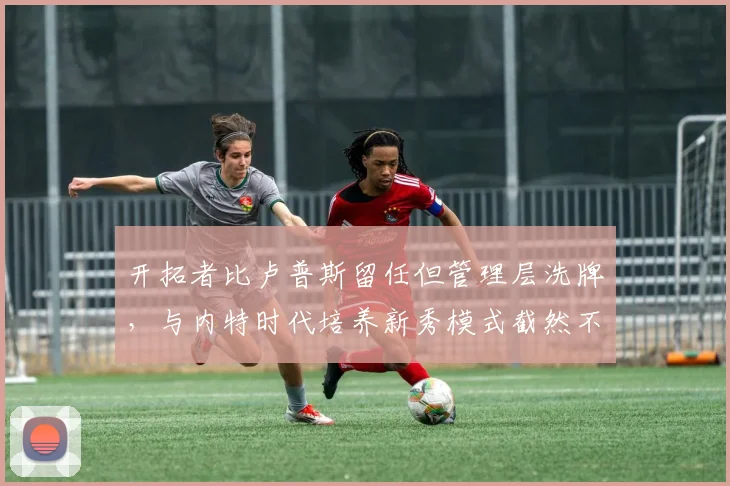 开拓者比卢普斯留任但管理层洗牌，与内特时代培养新秀模式截然不同