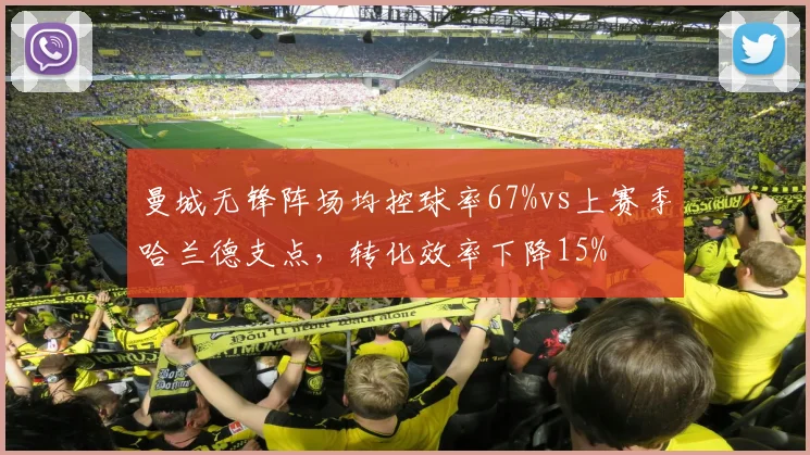 曼城无锋阵场均控球率67%vs上赛季哈兰德支点，转化效率下降15%