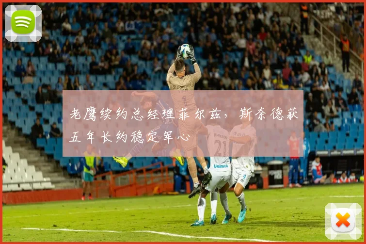 老鹰续约总经理菲尔兹，斯奈德获五年长约稳定军心